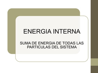 ENERGIA INTERNA
SUMA DE ENERGIA DE TODAS LAS
PARTICULAS DEL SISTEMA
 