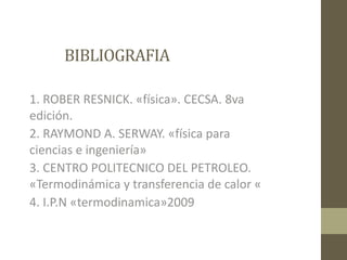 BIBLIOGRAFIA
1. ROBER RESNICK. «física». CECSA. 8va
edición.
2. RAYMOND A. SERWAY. «física para
ciencias e ingeniería»
3. CENTRO POLITECNICO DEL PETROLEO.
«Termodinámica y transferencia de calor «
4. I.P.N «termodinamica»2009
 