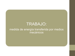 TRABAJO:
medida de energía transferida por medios
mecánicos
 
