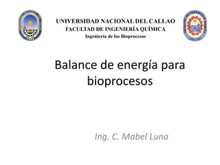 Balance de energía para
bioprocesos
Ing. C. Mabel Luna
UNIVERSIDAD NACIONAL DEL CALLAO
FACULTAD DE INGENIERÍA QUÍMICA
Ingeniería de los Bioprocesos
 