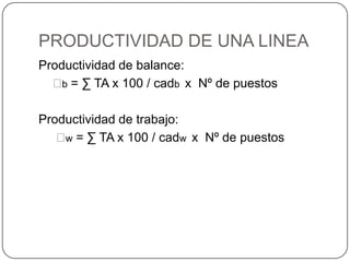 PRODUCTIVIDAD DE UNA LINEA
Productividad de balance:
  Ᵽ = ∑ TA x 100 / cadb x Nº de puestos
    b


Productividad de trabajo:
   Ᵽ = ∑ TA x 100 / cadw x Nº de puestos
    w
 