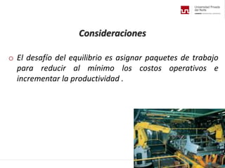 Consideraciones
o El desafío del equilibrio es asignar paquetes de trabajo
para reducir al mínimo los costos operativos e
incrementar la productividad .
 