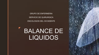 z
BALANCE DE
LIQUIDOS
GRUPO DE ENFERMERIA
SERVICIO DE QUIRURGICA
ONCOLOGOS DEL OCCIDENTE
 