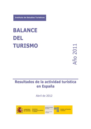  




        Instituto de Estudios Turísticos




    BALANCE
    DEL
    TURISMO




                                               Año 2011
     




     

        Resultados de la actividad turística
                    en España 
 


                              Abril de 2012 
                                        


                                                 

                                                           
     
     
 
