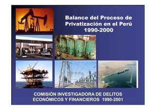 Balance del Proceso deBalance del Proceso de
Privatización en el Perú
1990 20001990-2000
ÓCOMISIÓN INVESTIGADORA DE DELITOS
ECONÓMICOS Y FINANCIEROS 1990-2001
 