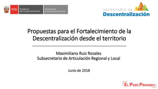 Propuestas para el Fortalecimiento de la
Descentralización desde el territorio
Maximiliano Ruiz Rosales
Subsecretario de Articulación Regional y Local
Junio de 2018
 