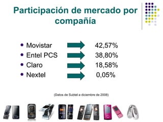 Participación de mercado por compañía Movistar  42,57% Entel PCS  38,80% Claro  18,58% Nextel  0,05% (Datos de Subtel a diciembre de 2008) 