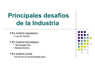 Principales desafíos de la Industria   En materia regulatoria Ley de Torres En materia tecnológica Tecnología 3G Banda Ancha En materia social El rol en la conectividad país 