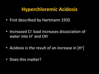 Hyperchloremic Acidosis
• First described by Hartmann 1935
• Increased Cl- load increases dissociation of
water into H+ and OH-
• Acidosis is the result of an increase in [H+]
• Does this matter?
 
