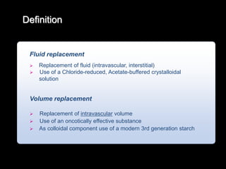 Definition
Fluid replacement
 Replacement of fluid (intravascular, interstitial)
 Use of a Chloride-reduced, Acetate-buffered crystalloidal
solution
Volume replacement
 Replacement of intravascular volume
 Use of an oncotically effective substance
 As colloidal component use of a modern 3rd generation starch
 