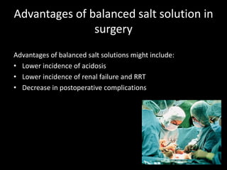 Advantages of balanced salt solution in
surgery
Advantages of balanced salt solutions might include:
• Lower incidence of acidosis
• Lower incidence of renal failure and RRT
• Decrease in postoperative complications
 