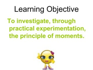 Learning Objective
To investigate, through
practical experimentation,
the principle of moments.
 