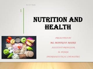 Nutrition And
Health
PRESENTED BY
MS. MONIKA P. MASKE
ASSISTANT PROFESSOR
M. PHARM
(PHARMACEUTICAL CHEMISTRY)
1
Ms. M. P. Maske
 