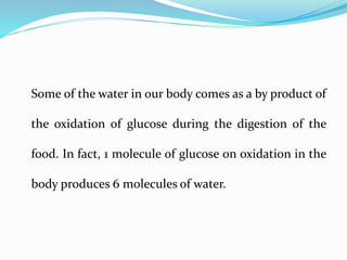 Some of the water in our body comes as a by product of
the oxidation of glucose during the digestion of the
food. In fact, 1 molecule of glucose on oxidation in the
body produces 6 molecules of water.
 