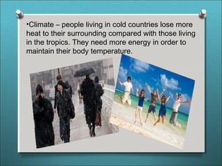 •Climate – people living in cold countries lose more
heat to their surrounding compared with those living
in the tropics. They need more energy in order to
maintain their body temperature.
 
