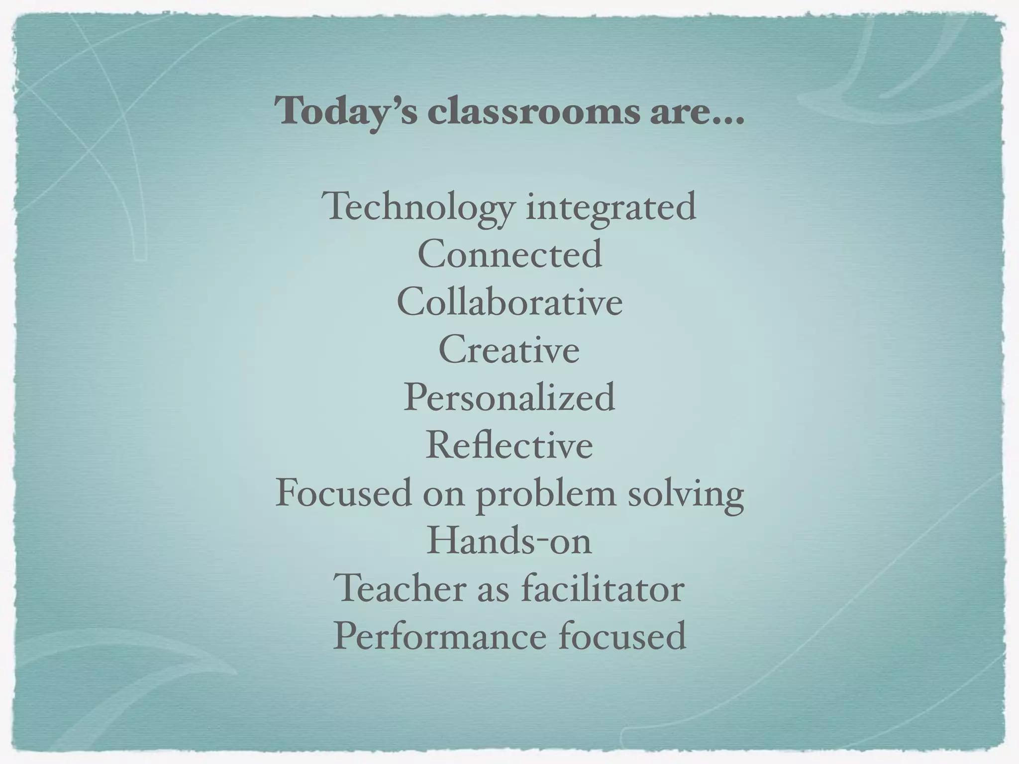 Today’s classrooms are…
Technology integrated
Connected
Collaborative
Creative
Personalized
Reﬂective
Focused on problem solving
Hands-on
Teacher as facilitator
Performance focused
 