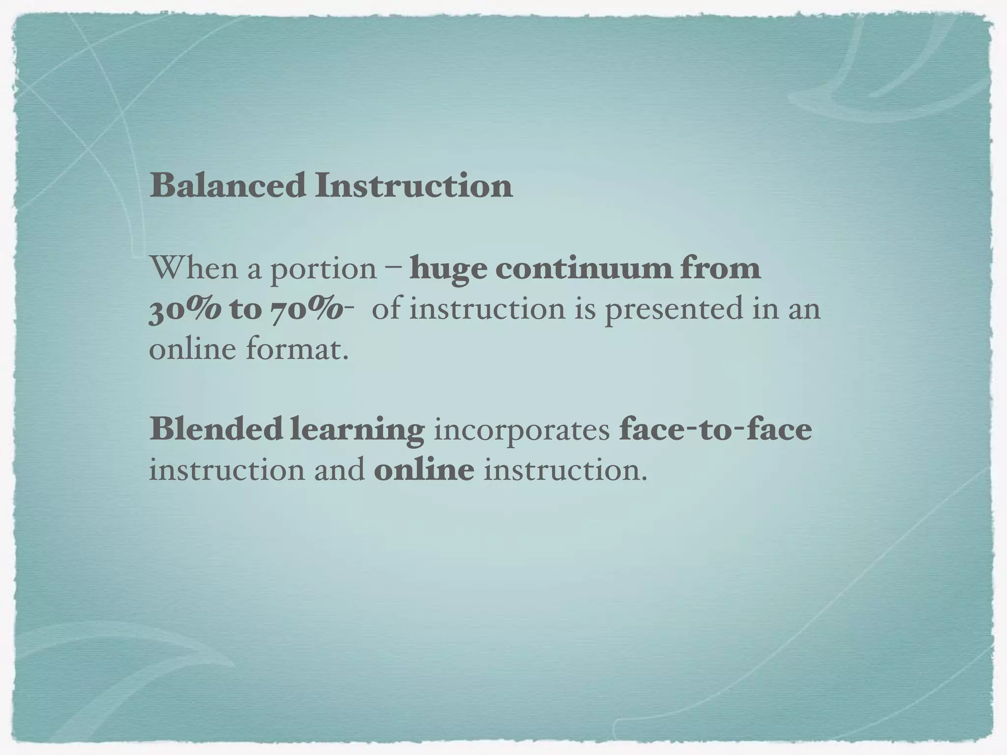 Balanced Instruction
When a portion – huge continuum from
30% to 70%- of instruction is presented in an
online format.
Blended learning incorporates face-to-face
instruction and online instruction.
 