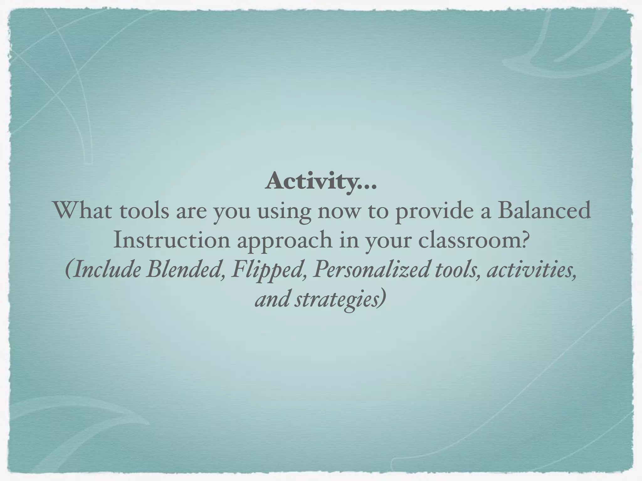 Activity…
What tools are you using now to provide a Balanced
Instruction approach in your classroom?
(Include Blended, Flipped, Personalized tools, activities,
and strategies)
 