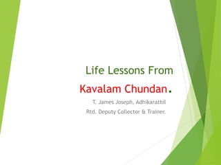 Life Lessons From
Kavalam Chundan.
T. James Joseph, Adhikarathil
Rtd. Deputy Collector & Trainer.
 