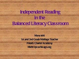 Independent Reading in the  Balanced Literacy Classroom Mona Iehl 1st and 2nd Grade Multiage Teacher Polaris Charter Academy [email_address] 