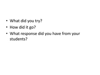 • What did you try?
• How did it go?
• What response did you have from your
students?
 
