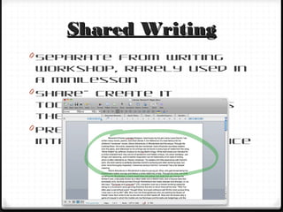 Shared WritingShared Writing
0 Separate from Writing
Workshop, rarely used in
a minilesson
0 Share– create it
together, teacher does
the writing
0 Preparation and skill
introduction and practice
 