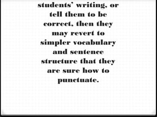students’ writing, or
tell them to be
correct, then they
may revert to
simpler vocabulary
and sentence
structure that they
are sure how to
punctuate.
 