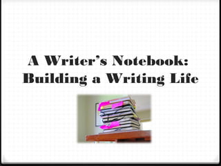 A Writer’s Notebook:
Building a Writing Life
 