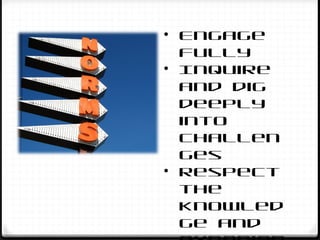 • Engage
fully
• Inquire
and dig
deeply
into
challen
ges
• Respect
the
knowled
ge and
 