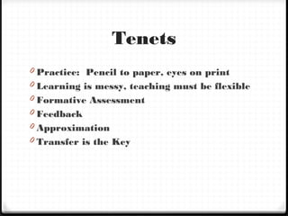 Tenets
0 Practice: Pencil to paper, eyes on print
0 Learning is messy, teaching must be flexible
0 Formative Assessment
0 Feedback
0 Approximation
0 Transfer is the Key
 