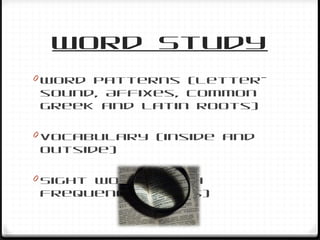 Word Study
0 Word patterns (Letter-
sound, Affixes, Common
Greek and Latin roots)
0 Vocabulary (inside and
outside)
0 Sight Words (High
frequency words)
 