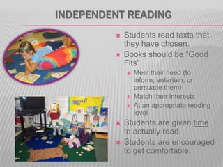 INDEPENDENT READING



Students read texts that
they have chosen.
Books should be ―Good
Fits‖








Meet their need (to
inform, entertain, or
persuade them)
Match their interests
At an appropriate reading
level

Students are given time
to actually read.
Students are encouraged
to get comfortable.

 