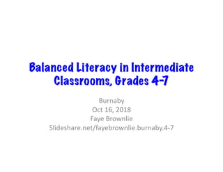Balanced Literacy in Intermediate
Classrooms, Grades 4-7
Burnaby	
Oct	16,	2018	
Faye	Brownlie	
Slideshare.net/fayebrownlie.burnaby.4-7	
 
