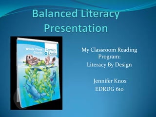 Balanced Literacy Presentation My Classroom Reading Program: Literacy By Design  Jennifer Knox EDRDG 610 
