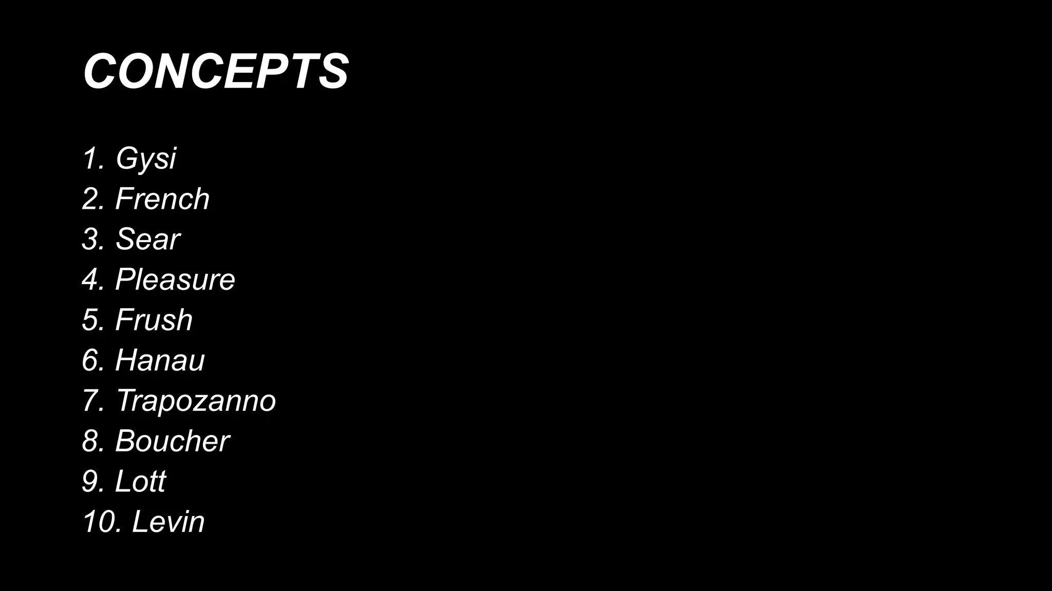 CONCEPTS
1. Gysi
2. French
3. Sear
4. Pleasure
5. Frush
6. Hanau
7. Trapozanno
8. Boucher
9. Lott
10. Levin
 