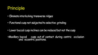 Principle
• Eliminateinterlocking transverse ridges
• Functionalcusp not subjectedto selective grinding
• Lowerbuccal cusp inclines can bereducedbutnot thecusp
•Maxillary buccal cusp out of contact during centric occlusion
and eccentric positions.
 