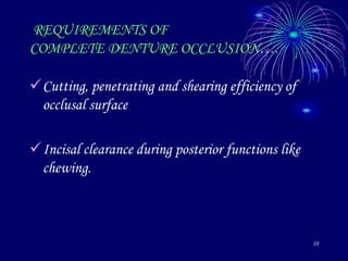 10
REQUIREMENTS OF
COMPLETE DENTURE OCCLUSION….
Cutting, penetrating and shearing efficiency of
occlusal surface
Incisal clearance during posterior functions like
chewing.
 