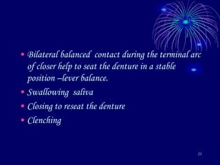 23
• Bilateral balanced contact during the terminal arc
of closer help to seat the denture in a stable
position –lever balance.
• Swallowing saliva
• Closing to reseat the denture
• Clenching
 