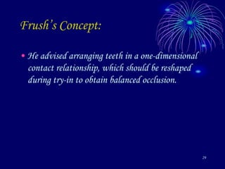 29
Frush’s Concept:
• He advised arranging teeth in a one-dimensional
contact relationship, which should be reshaped
during try-in to obtain balanced occlusion.
 