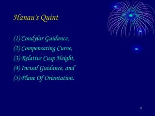 31
Hanau's Quint
(1) Condylar Guidance,
(2) Compensating Curve,
(3) Relative Cusp Height,
(4) Incisal Guidance, and
(5) Plane Of Orientation.
 
