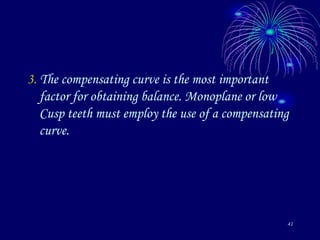 41
3. The compensating curve is the most important
factor for obtaining balance. Monoplane or low
Cusp teeth must employ the use of a compensating
curve.
 