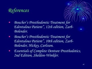 44
References
• Boucher’s Prosthodontic Treatment for
Edentulous Patient”, 12th edition, Zarb-
Bolender.
• Boucher’s Prosthodontic Treatment for
Edentulous Patient”, 10th edition, Zarb-
Bolender, Hickey, Carlsson.
• Essentials of Complete Denture Prosthodotics,
2nd Edition, Sheldon-Winkler.
 