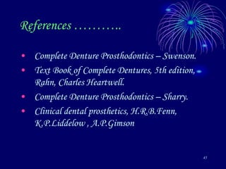 45
References ………..
• Complete Denture Prosthodontics – Swenson.
• Text Book of Complete Dentures, 5th edition,
Rahn, Charles Heartwell.
• Complete Denture Prosthodontics – Sharry.
• Clinical dental prosthetics, H.R.B.Fenn,
K.P.Liddelow , A.P.Gimson
 