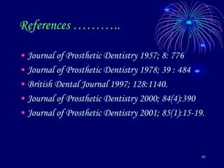 46
References ………..
• Journal of Prosthetic Dentistry 1957; 8: 776
• Journal of Prosthetic Dentistry 1978; 39 : 484
• British Dental Journal 1997; 128:1140.
• Journal of Prosthetic Dentistry 2000; 84(4):390
• Journal of Prosthetic Dentistry 2001; 85(1):15-19.
 