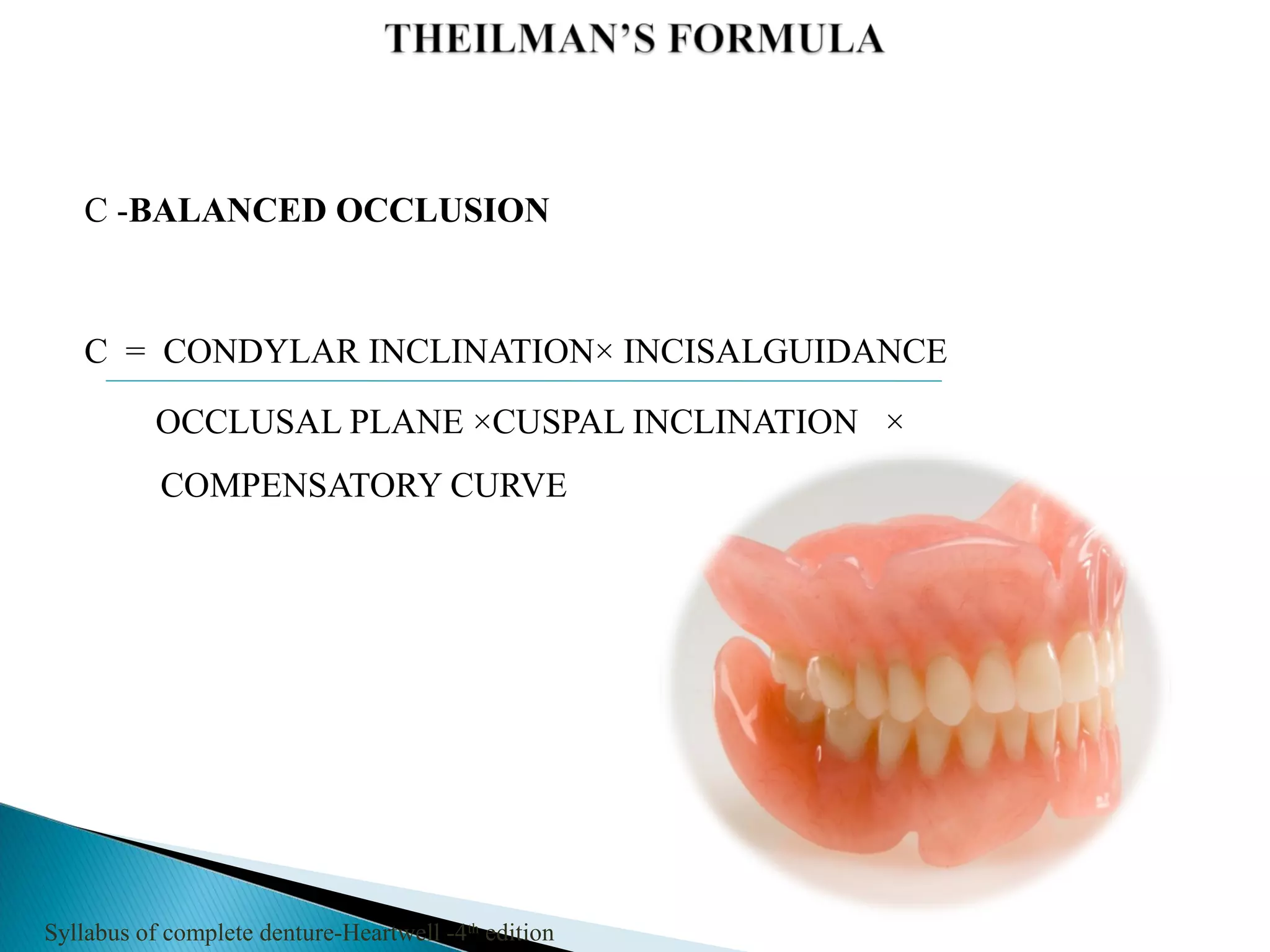 C -BALANCED OCCLUSION
C = CONDYLAR INCLINATION× INCISALGUIDANCE
OCCLUSAL PLANE ×CUSPAL INCLINATION ×
COMPENSATORY CURVE
Syllabus of complete denture-Heartwell -4th
edition
 