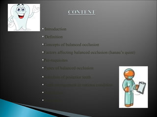 • Introduction
• Definition
•Concepts of balanced occlusion
•Factors affecting balanced occlusion (hanau’s quint)
•Pre-requisites
•Types of balanced occlusion
•Selection of posterior teeth
•Teeth arrangement in various condition
•Conclusion
•Reference
 