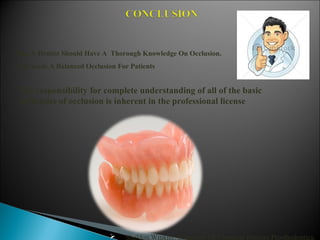 Thus A Dentist Should Have A Thorough Knowledge On Occlusion.
To Provide A Balanced Occlusion For Patients
The responsibility for complete understanding of all of the basic
principles of occlusion is inherent in the professional license
 Sheldon Winkler: Essentials Of Complete Denture Prosthodontics.
 