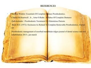  Sheldon Winkler: Essentials Of Complete Denture Prosthodontics.
 Charles M.Heartwell . Jr. , Artur O.Rahn : Syllabus Of Complete Dentures
 Zarb-bolender : Prosthodontic Treratment For Edentulous Patients
 Beck H.O. (1972): Occlusion As Related To Complete Removable Prosthodontics. Journal
Of
 Prosthodontic management of resorbed mandibular ridges-journal of dental science and oral
rehabilitation 2013-; jan-march
REFERENCES
 