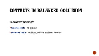 CONTACTS IN BALANCED OCCLUSION
IN CENTRIC RELATION
Anterior teeth - no contact
Posterior teeth - multiple, uniform occlusal contacts.
 