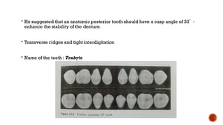  He suggested that an anatomic posterior tooth should have a cusp angle of 33˚ -
enhance the stability of the denture.
 Transverse ridges and tight interdigitation
 Name of the teeth : Trubyte
 